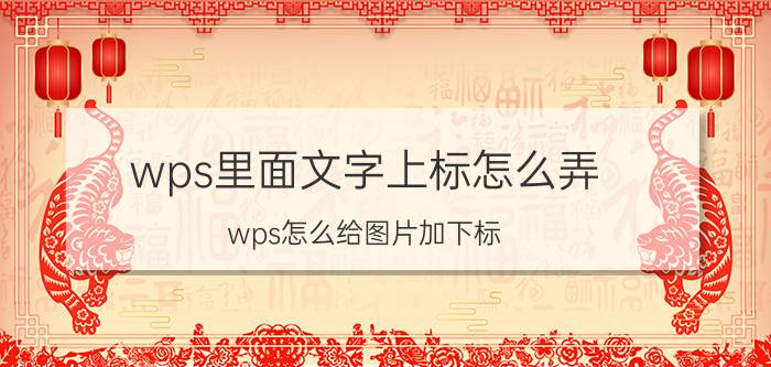 wps里面文字上标怎么弄 wps怎么给图片加下标？